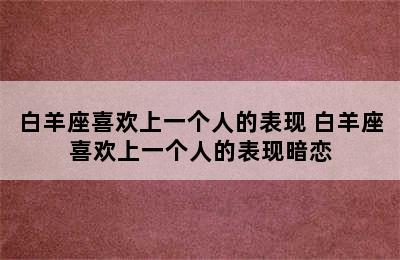 白羊座喜欢上一个人的表现 白羊座喜欢上一个人的表现暗恋